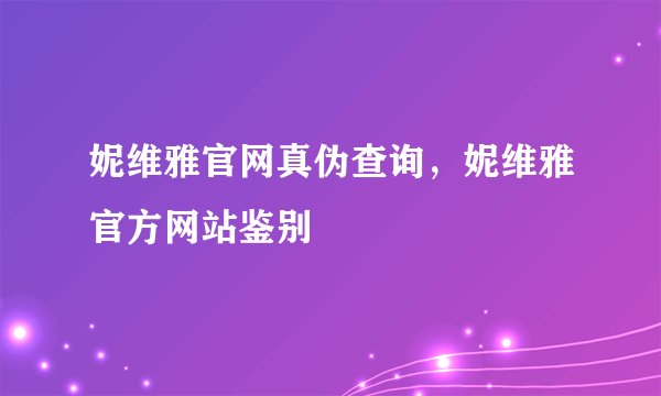 妮维雅官网真伪查询，妮维雅官方网站鉴别