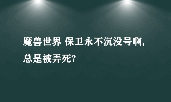 魔兽世界 保卫永不沉没号啊,总是被弄死?
