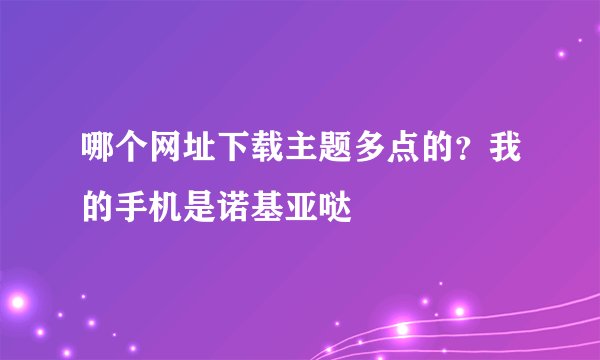 哪个网址下载主题多点的？我的手机是诺基亚哒