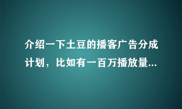 介绍一下土豆的播客广告分成计划，比如有一百万播放量能得到多少钱？