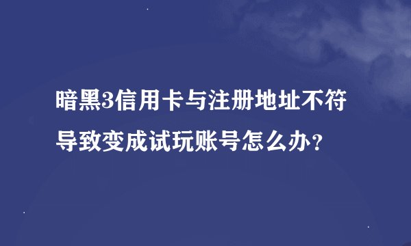 暗黑3信用卡与注册地址不符导致变成试玩账号怎么办？