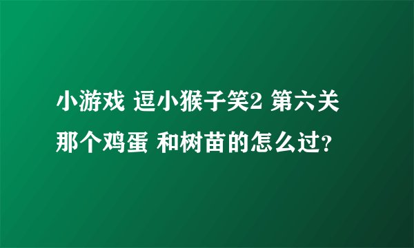 小游戏 逗小猴子笑2 第六关 那个鸡蛋 和树苗的怎么过？