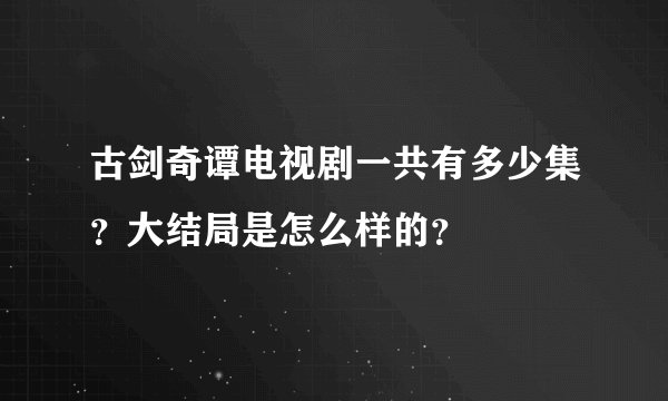 古剑奇谭电视剧一共有多少集？大结局是怎么样的？