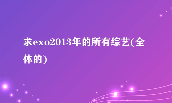 求exo2013年的所有综艺(全体的)