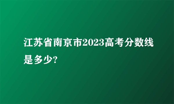 江苏省南京市2023高考分数线是多少?