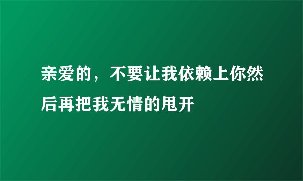 亲爱的，不要让我依赖上你然后再把我无情的甩开