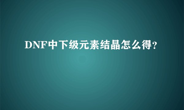 DNF中下级元素结晶怎么得？