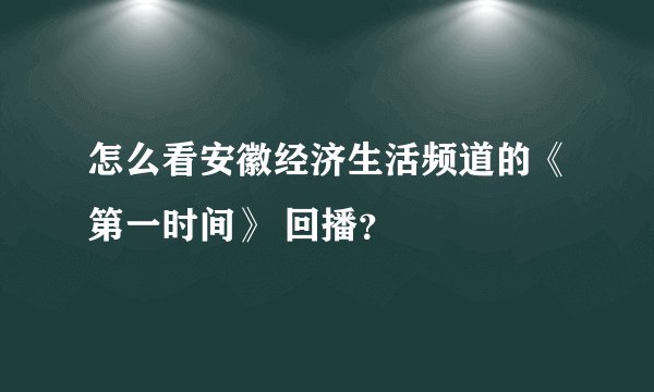 怎么看安徽经济生活频道的《第一时间》 回播？