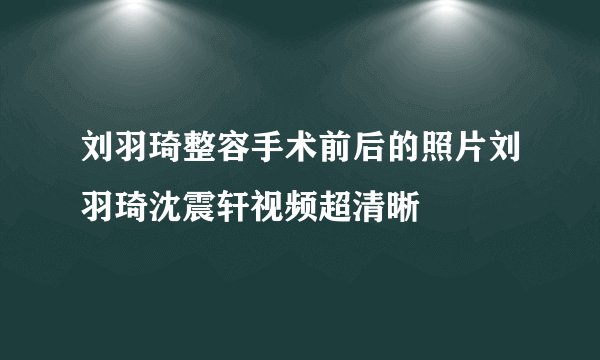 刘羽琦整容手术前后的照片刘羽琦沈震轩视频超清晰