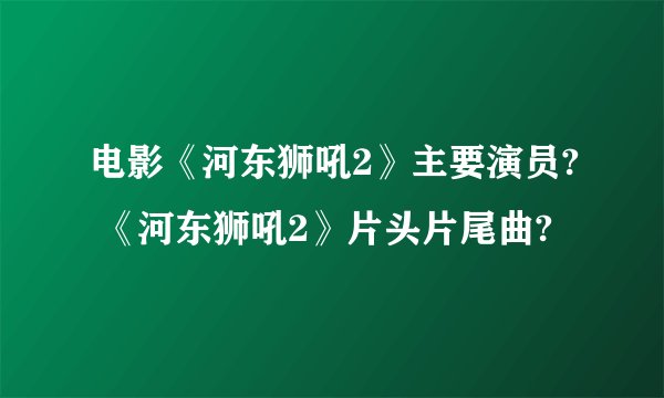 电影《河东狮吼2》主要演员? 《河东狮吼2》片头片尾曲?