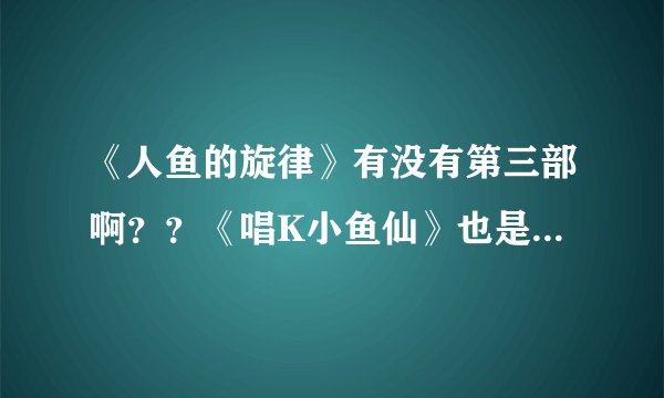 《人鱼的旋律》有没有第三部啊？？《唱K小鱼仙》也是写一样的人吗？
