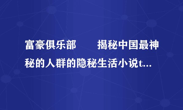 富豪俱乐部――揭秘中国最神秘的人群的隐秘生活小说txt全集免费下载
