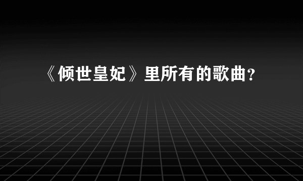 《倾世皇妃》里所有的歌曲？　