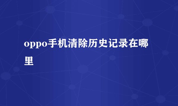 oppo手机清除历史记录在哪里