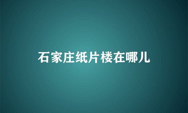 石家庄纸片楼在哪儿
