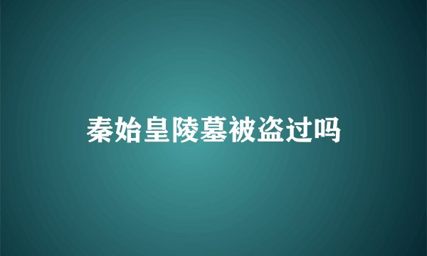 秦始皇陵墓被盗过吗