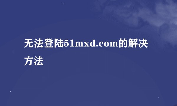 无法登陆51mxd.com的解决方法