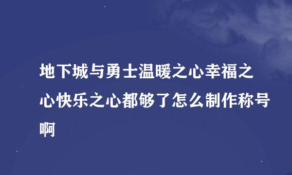 地下城与勇士温暖之心幸福之心快乐之心都够了怎么制作称号啊