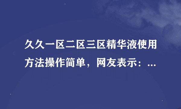 久久一区二区三区精华液使用方法操作简单，网友表示：轻松上手