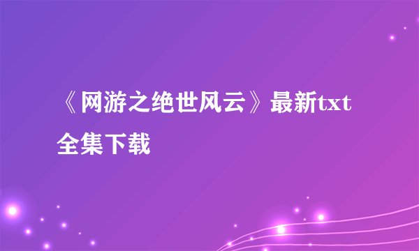 《网游之绝世风云》最新txt全集下载