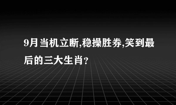9月当机立断,稳操胜券,笑到最后的三大生肖？