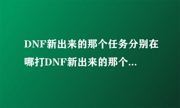 DNF新出来的那个任务分别在哪打DNF新出来的那个任务分别在什么位置