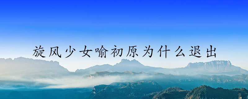 旋风少女喻初原退出的原因-影视频道