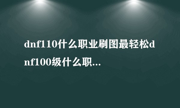 dnf110什么职业刷图最轻松dnf100级什么职业刷图厉害