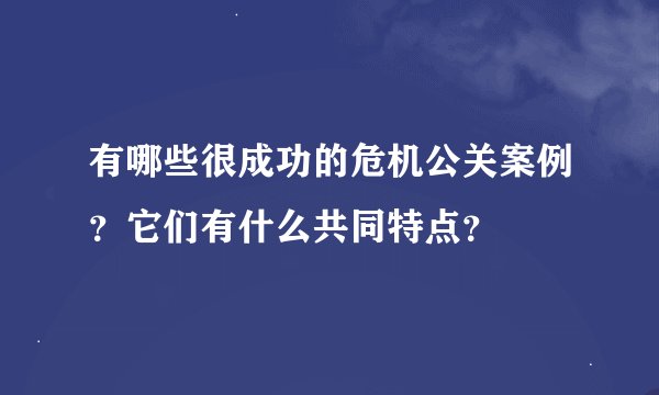 有哪些很成功的危机公关案例？它们有什么共同特点？
