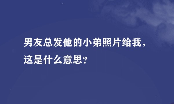男友总发他的小弟照片给我，这是什么意思？