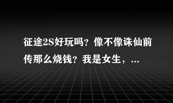 征途2S好玩吗？像不像诛仙前传那么烧钱？我是女生，如果玩征途2S的话选什么职业比较容易？