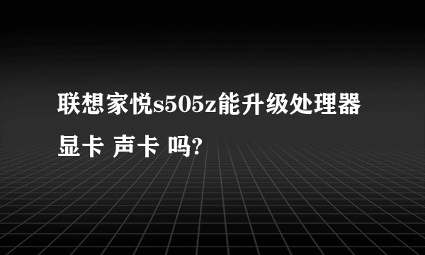 联想家悦s505z能升级处理器 显卡 声卡 吗?