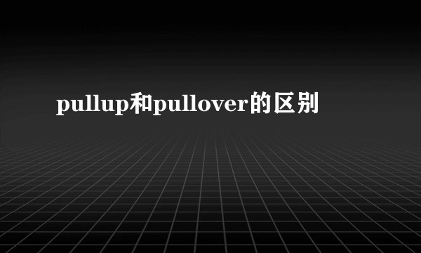 pullup和pullover的区别