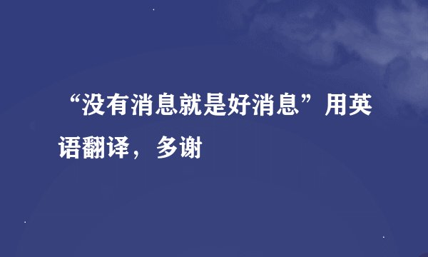 “没有消息就是好消息”用英语翻译，多谢