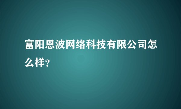 富阳恩波网络科技有限公司怎么样？