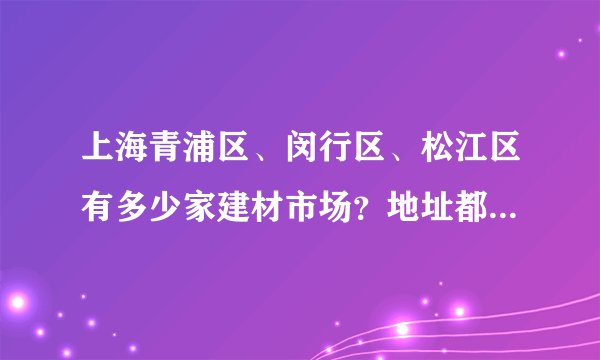 上海青浦区、闵行区、松江区有多少家建材市场？地址都在哪？谢谢