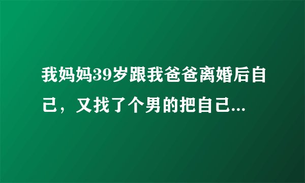 我妈妈39岁跟我爸爸离婚后自己，又找了个男的把自己肚子弄大了我不想接受怎么办，我想把我妈鼓起来的肚