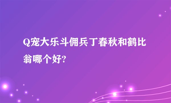 Q宠大乐斗佣兵丁春秋和鹤比翁哪个好?