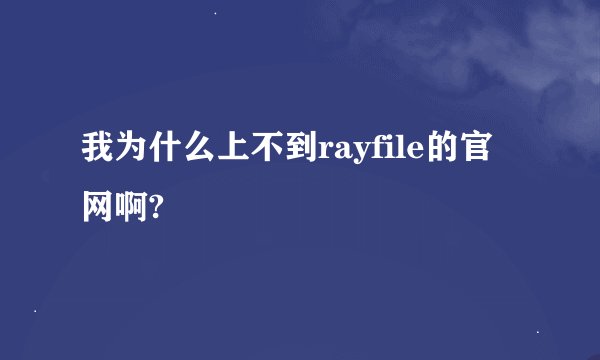 我为什么上不到rayfile的官网啊?