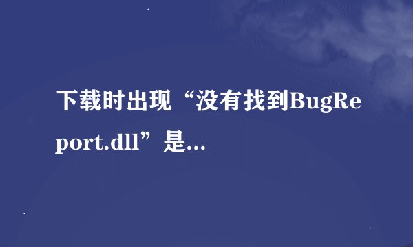 下载时出现“没有找到BugReport.dll”是什么意思？