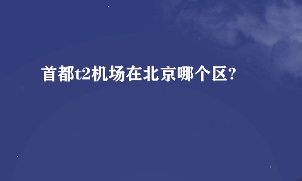首都t2机场在北京哪个区?