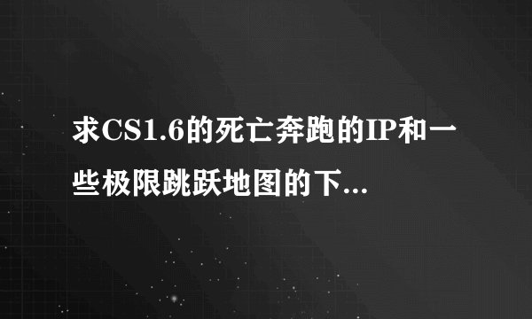 求CS1.6的死亡奔跑的IP和一些极限跳跃地图的下载地址和把地图放到那