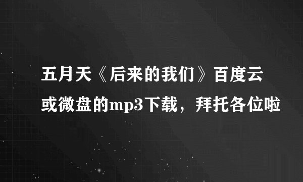 五月天《后来的我们》百度云或微盘的mp3下载，拜托各位啦