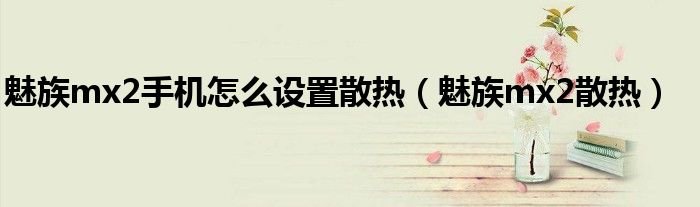 魅族mx2手机怎么设置散热魅族mx2散热