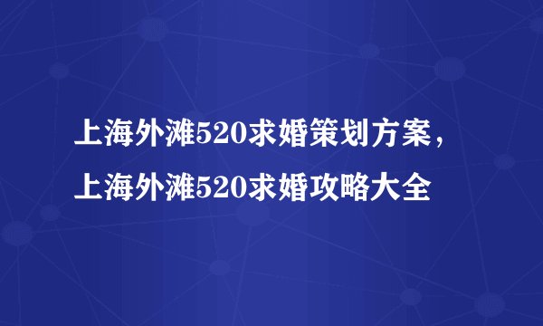 上海外滩520求婚策划方案，上海外滩520求婚攻略大全