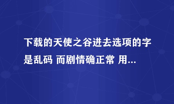 下载的天使之谷进去选项的字是乱码 而剧情确正常 用了几个软件都没有用 进入控制面板修改确提示要什么光盘