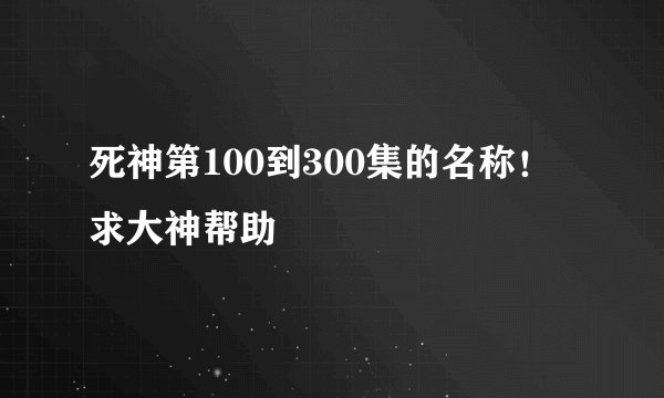 死神第100到300集的名称！求大神帮助