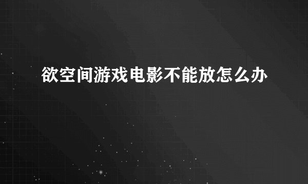欲空间游戏电影不能放怎么办