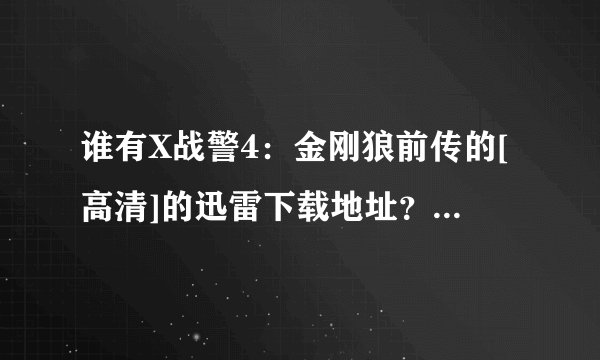 谁有X战警4：金刚狼前传的[高清]的迅雷下载地址？？？？ 不要 第一战 看过了
