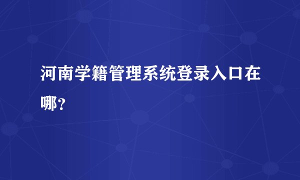 河南学籍管理系统登录入口在哪？
